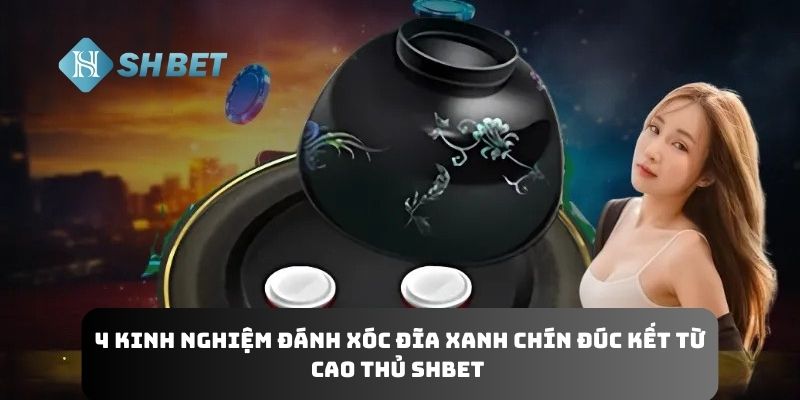 Kinh Nghiệm Đánh Xóc Đĩa Xanh Chín Đúc Kết Từ Cao Thủ SHBET